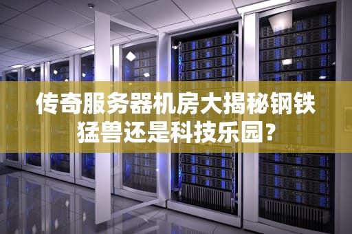 传奇服务器机房大揭秘钢铁猛兽还是科技乐园？