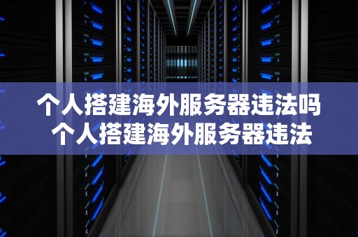个人搭建海外服务器违法吗 个人搭建海外服务器违法吗怎么处理