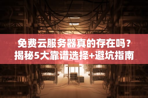 免费云服务器真的存在吗？揭秘5大靠谱选择+避坑指南！