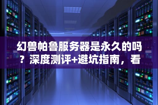 幻兽帕鲁服务器是永久的吗？深度测评+避坑指南，看完秒懂！