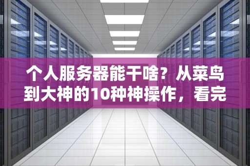 个人服务器能干啥？从菜鸟到大神的10种神操作，看完直呼真香！
