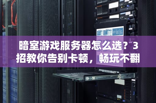 暗室游戏服务器怎么选？3招教你告别卡顿，畅玩不翻车！