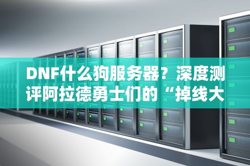 DNF什么狗服务器？深度测评阿拉德勇士们的“掉线大陆”日常