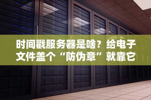 时间戳服务器是啥？给电子文件盖个“防伪章”就靠它了！