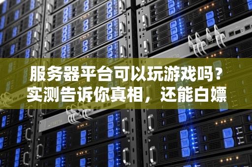 服务器平台可以玩游戏吗？实测告诉你真相，还能白嫖性能！
