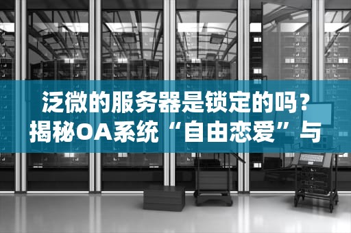 泛微的服务器是锁定的吗？揭秘OA系统“自由恋爱”与“包办婚姻”的真相！