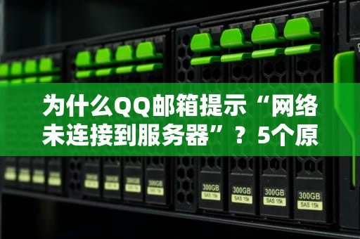为什么QQ邮箱提示“网络未连接到服务器”？5个原因+解决方案大盘点！