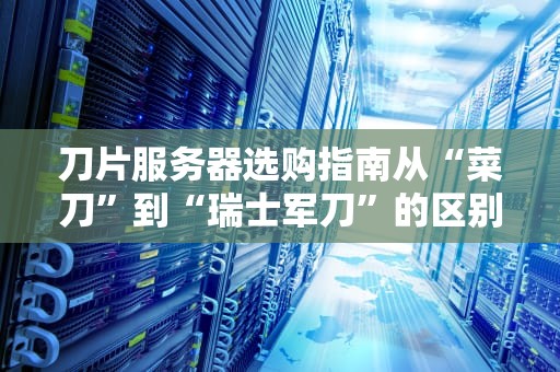 刀片服务器选购指南从“菜刀”到“瑞士军刀”的区别全解析