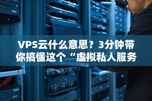 VPS云什么意思？3分钟带你搞懂这个“虚拟私人服务器”的奇妙世界！