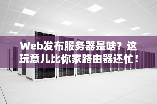 Web发布服务器是啥？这玩意儿比你家路由器还忙！