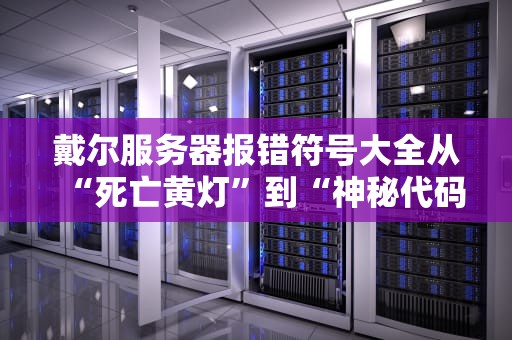 戴尔服务器报错符号大全从“死亡黄灯”到“神秘代码”的求生指南