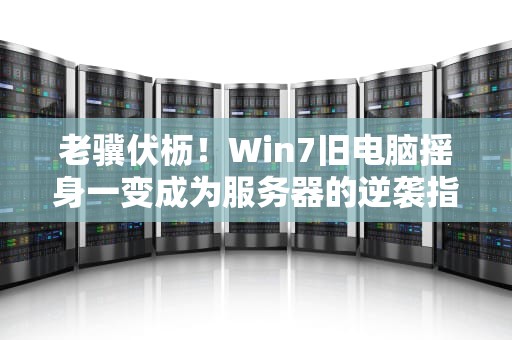 老骥伏枥！Win7旧电脑摇身一变成为服务器的逆袭指南