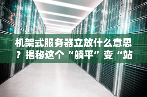 机架式服务器立放什么意思？揭秘这个“躺平”变“站直”的黑科技！