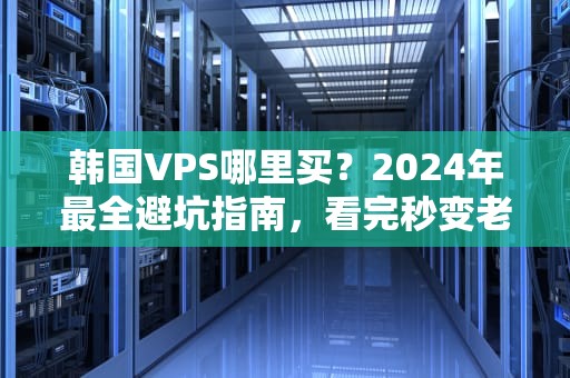 韩国VPS哪里买？2024年最全避坑指南，看完秒变老司机！