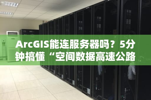 ArcGIS能连服务器吗？5分钟搞懂“空间数据高速公路”搭建指南！