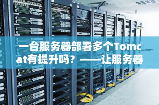 一台服务器部署多个Tomcat有提升吗？——让服务器像火锅店一样高效翻台！