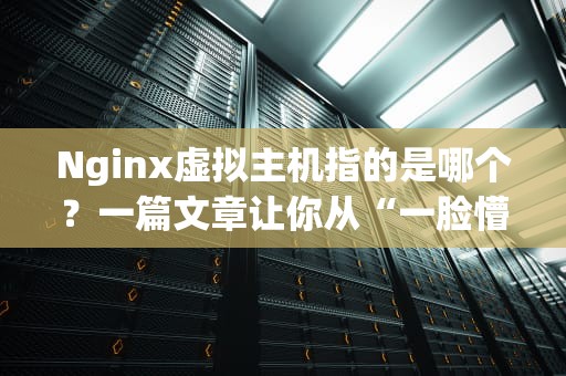 Nginx虚拟主机指的是哪个？一篇文章让你从“一脸懵”到“秒懂”！