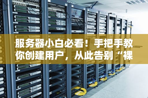 服务器小白必看！手把手教你创建用户，从此告别“裸奔”时代