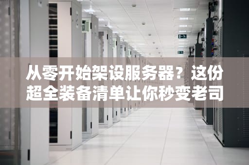 从零开始架设服务器？这份超全装备清单让你秒变老司机！