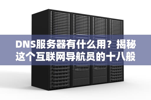 DNS服务器有什么用？揭秘这个互联网导航员的十八般武艺！