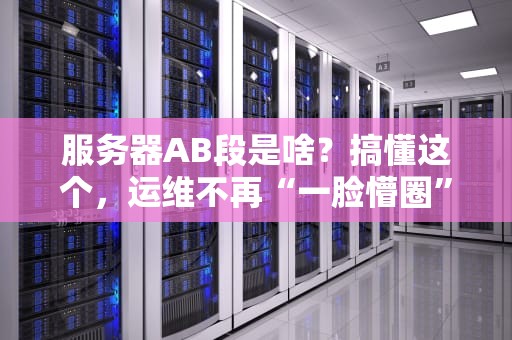 服务器AB段是啥？搞懂这个，运维不再“一脸懵圈”！