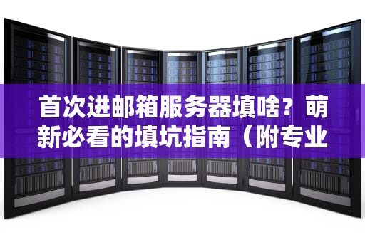 首次进邮箱服务器填啥？萌新必看的填坑指南（附专业测评）