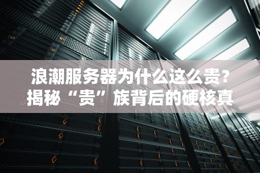 浪潮服务器为什么这么贵？揭秘“贵”族背后的硬核真相！