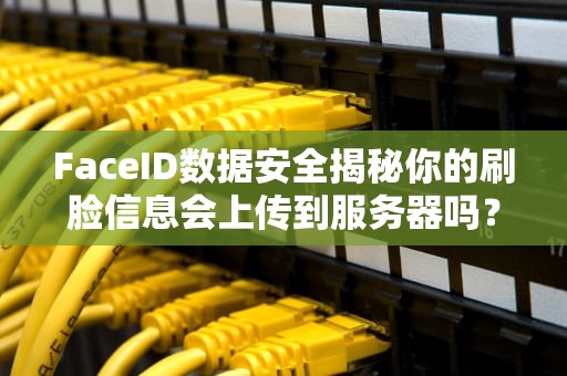 FaceID数据安全揭秘你的刷脸信息会上传到服务器吗？