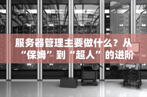 服务器管理主要做什么？从“保姆”到“超人”的进阶指南！
