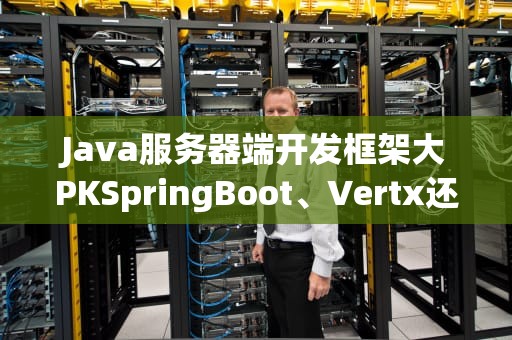 Java服务器端开发框架大PKSpringBoot、Vertx还是Quarkus？老司机带你选对车！