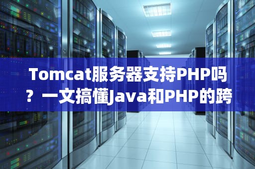 Tomcat服务器支持PHP吗？一文搞懂Java和PHP的跨界合作！