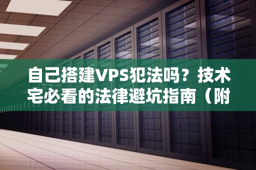 自己搭建VPS犯法吗？技术宅必看的法律避坑指南（附真实案例）