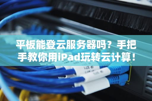 平板能登云服务器吗？手把手教你用iPad玩转云计算！