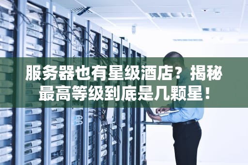 服务器也有星级酒店？揭秘最高等级到底是几颗星！