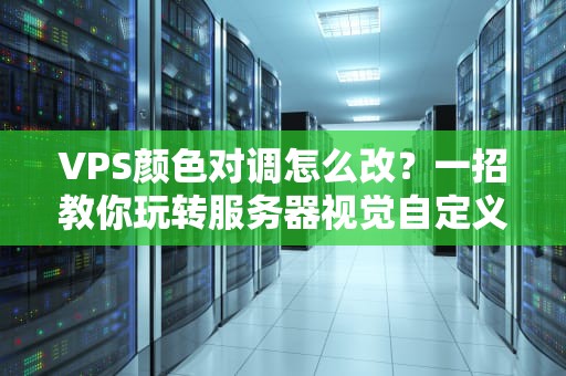 VPS颜色对调怎么改？一招教你玩转服务器视觉自定义！