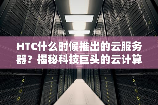HTC什么时候推出的云服务器？揭秘科技巨头的云计算布局