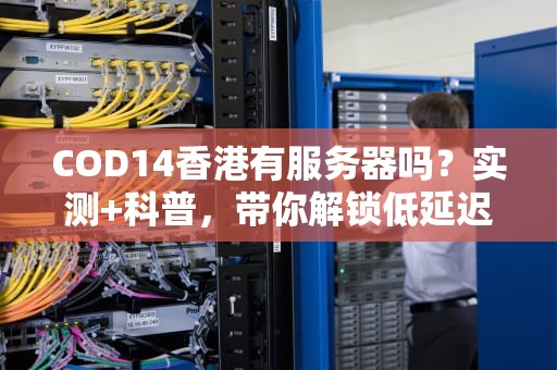 COD14香港有服务器吗？实测+科普，带你解锁低延迟吃鸡姿势！