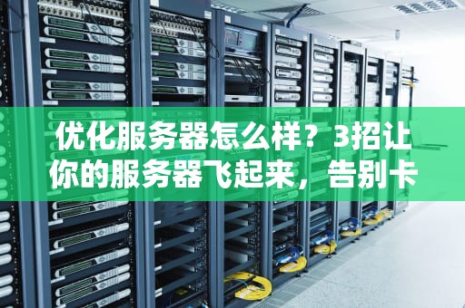 优化服务器怎么样？3招让你的服务器飞起来，告别卡顿！