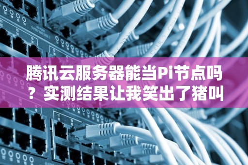 腾讯云服务器能当Pi节点吗？实测结果让我笑出了猪叫！