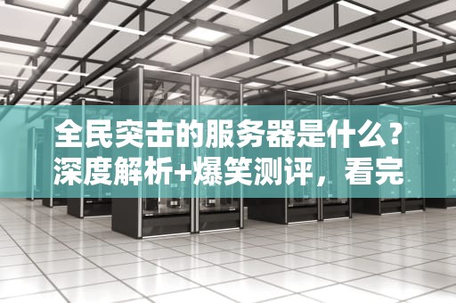 全民突击的服务器是什么？深度解析+爆笑测评，看完秒变技术大佬！