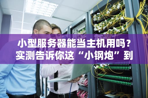小型服务器能当主机用吗？实测告诉你这“小钢炮”到底行不行！