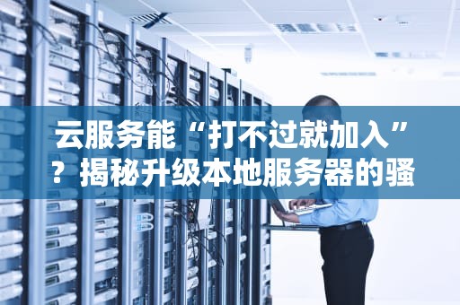 云服务能“打不过就加入”？揭秘升级本地服务器的骚操作！