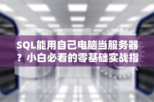 SQL能用自己电脑当服务器？小白必看的零基础实战指南！