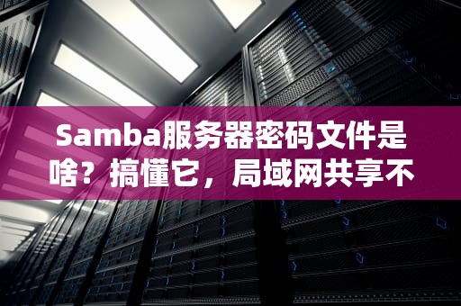 Samba服务器密码文件是啥？搞懂它，局域网共享不再自闭！