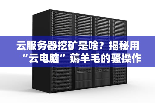 云服务器挖矿是啥？揭秘用“云电脑”薅羊毛的骚操作！