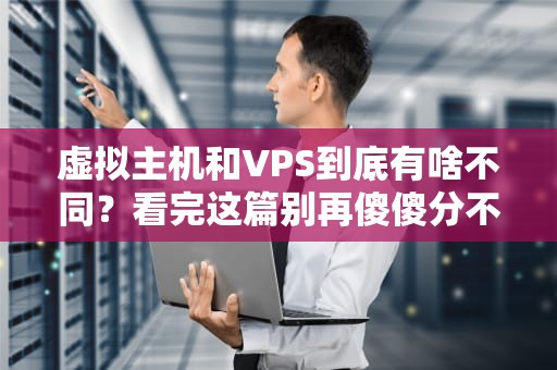 虚拟主机和VPS到底有啥不同？看完这篇别再傻傻分不清！