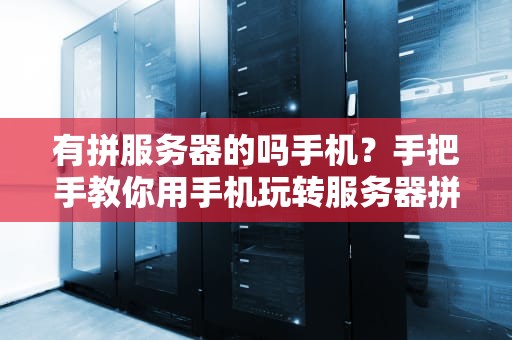 有拼服务器的吗手机？手把手教你用手机玩转服务器拼团！