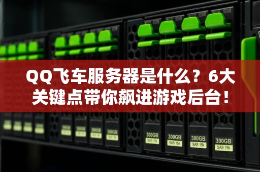 QQ飞车服务器是什么？6大关键点带你飙进游戏后台！