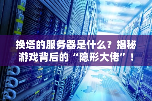 换塔的服务器是什么？揭秘游戏背后的“隐形大佬”！（附专业测评）