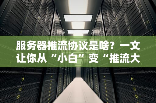 服务器推流协议是啥？一文让你从“小白”变“推流大神”（附实战避坑指南）